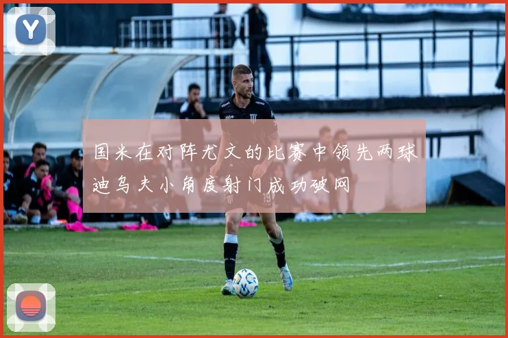 国米在对阵尤文的比赛中领先两球迪乌夫小角度射门成功破网