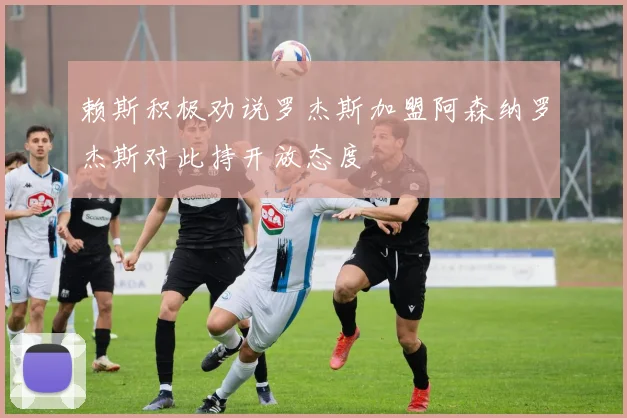 赖斯积极劝说罗杰斯加盟阿森纳罗杰斯对此持开放态度