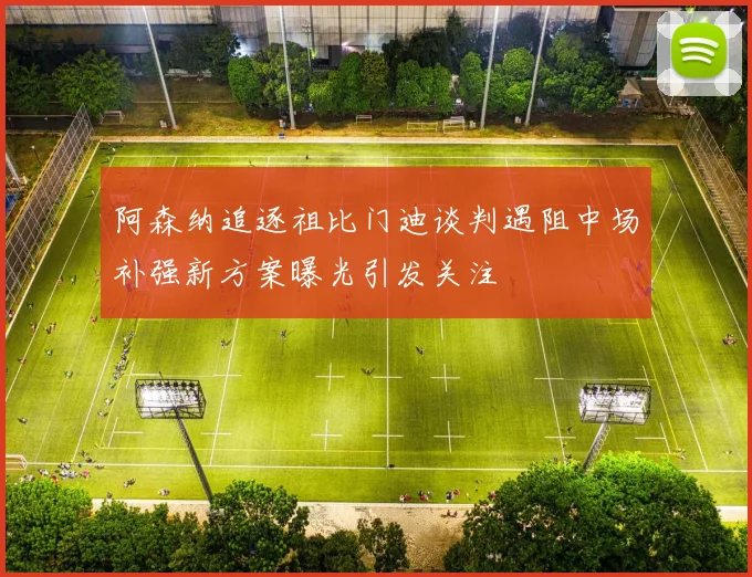 阿森纳追逐祖比门迪谈判遇阻中场补强新方案曝光引发关注