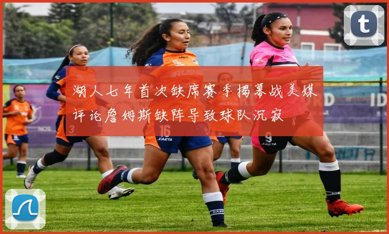 湖人七年首次缺席赛季揭幕战美媒评论詹姆斯缺阵导致球队沉寂