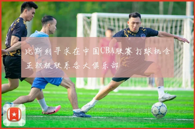比斯利寻求在中国CBA联赛打球机会正积极联系各大俱乐部